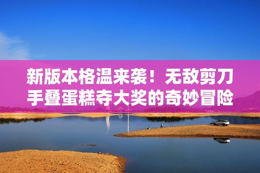 新版本格温来袭！无敌剪刀手叠蛋糕夺大奖的奇妙冒险