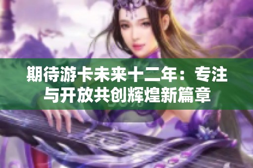 期待游卡未来十二年：专注与开放共创辉煌新篇章