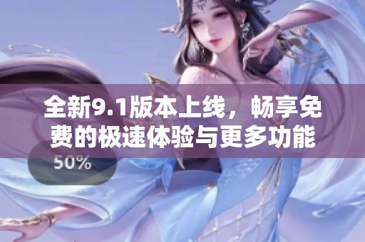 全新9.1版本上线，畅享免费的极速体验与更多功能