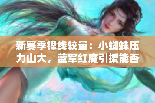 新赛季锋线较量：小蜘蛛压力山大，蓝军红魔引援能否逆袭？