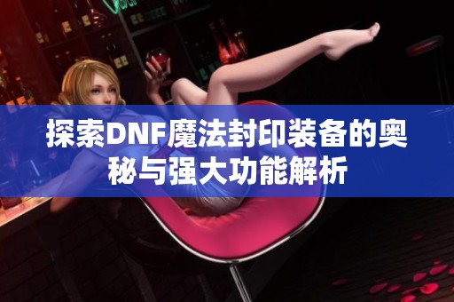 探索DNF魔法封印装备的奥秘与强大功能解析