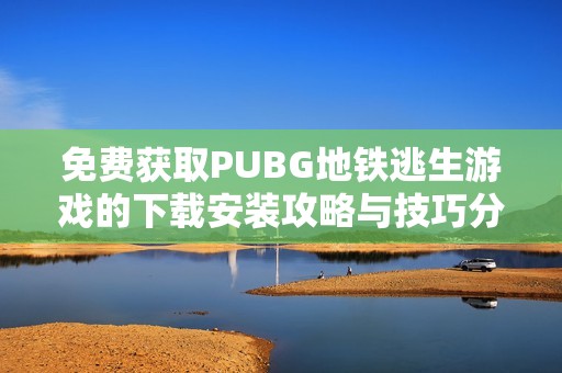 免费获取PUBG地铁逃生游戏的下载安装攻略与技巧分享