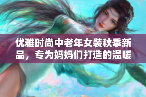 优雅时尚中老年女装秋季新品，专为妈妈们打造的温暖选择