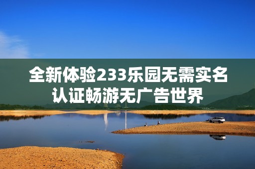 全新体验233乐园无需实名认证畅游无广告世界