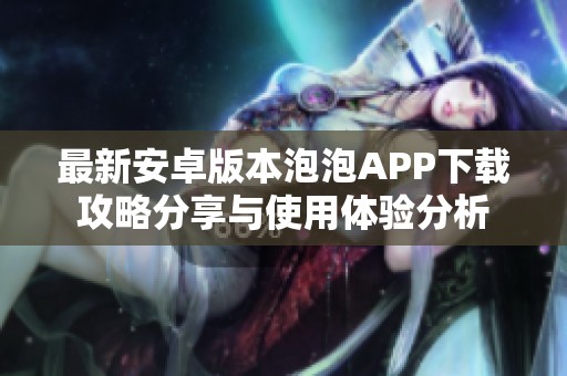 最新安卓版本泡泡APP下载攻略分享与使用体验分析