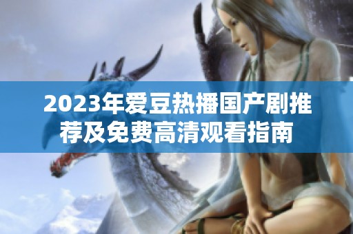 2023年爱豆热播国产剧推荐及免费高清观看指南