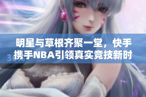 明星与草根齐聚一堂，快手携手NBA引领真实竞技新时代