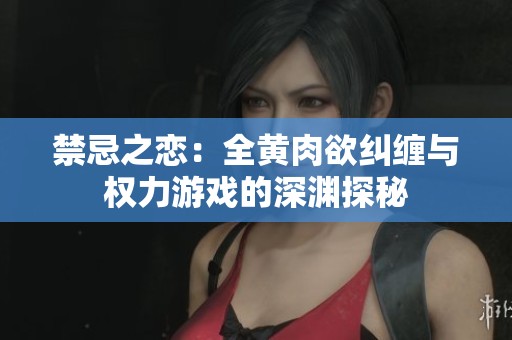禁忌之恋：全黄肉欲纠缠与权力游戏的深渊探秘