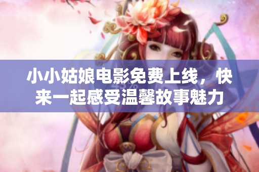 小小姑娘电影免费上线，快来一起感受温馨故事魅力