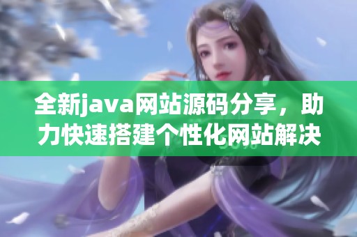 全新java网站源码分享，助力快速搭建个性化网站解决方案