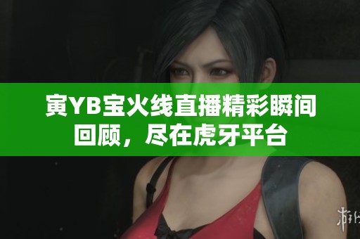寅YB宝火线直播精彩瞬间回顾，尽在虎牙平台