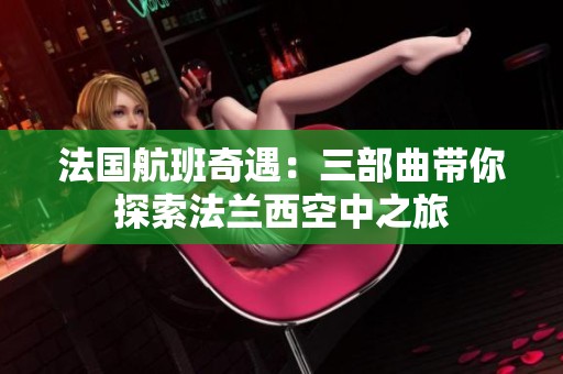 法国航班奇遇：三部曲带你探索法兰西空中之旅