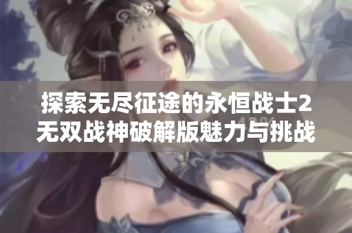 探索无尽征途的永恒战士2无双战神破解版魅力与挑战