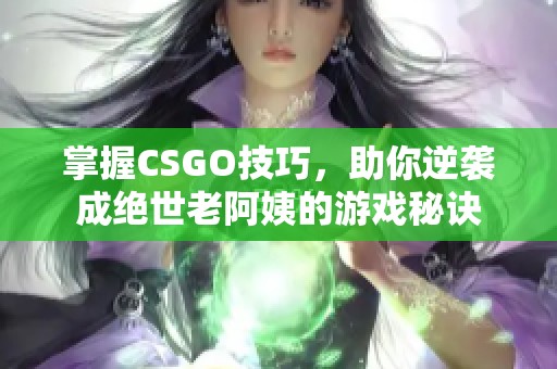 掌握CSGO技巧，助你逆袭成绝世老阿姨的游戏秘诀