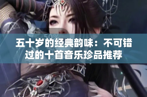 五十岁的经典韵味：不可错过的十首音乐珍品推荐