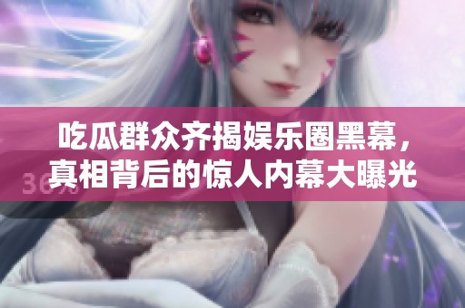 吃瓜群众齐揭娱乐圈黑幕，真相背后的惊人内幕大曝光