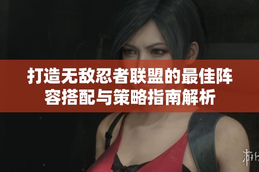 打造无敌忍者联盟的最佳阵容搭配与策略指南解析