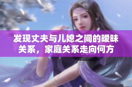 发现丈夫与儿媳之间的暧昧关系，家庭关系走向何方
