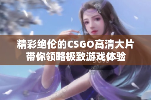 精彩绝伦的CSGO高清大片带你领略极致游戏体验