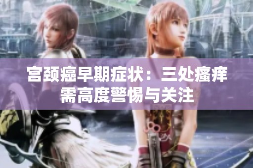 宫颈癌早期症状：三处瘙痒需高度警惕与关注