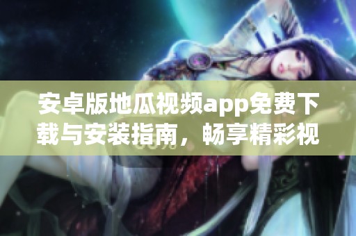 安卓版地瓜视频app免费下载与安装指南，畅享精彩视听体验