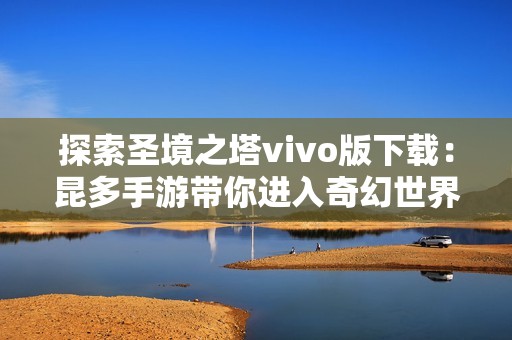 探索圣境之塔vivo版下载：昆多手游带你进入奇幻世界