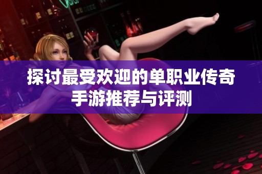 探讨最受欢迎的单职业传奇手游推荐与评测