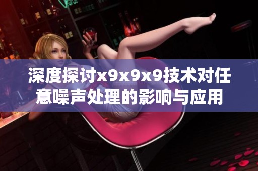 深度探讨x9x9x9技术对任意噪声处理的影响与应用