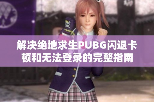 解决绝地求生PUBG闪退卡顿和无法登录的完整指南