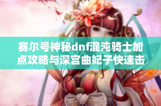 赛尔号神秘dnf混沌骑士加点攻略与深宫曲妃子快速击杀技巧分享