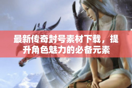最新传奇封号素材下载，提升角色魅力的必备元素