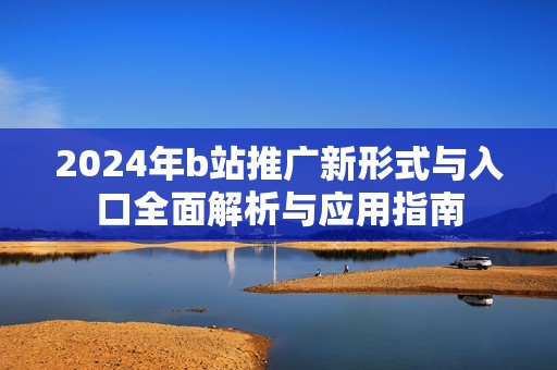 2024年b站推广新形式与入口全面解析与应用指南