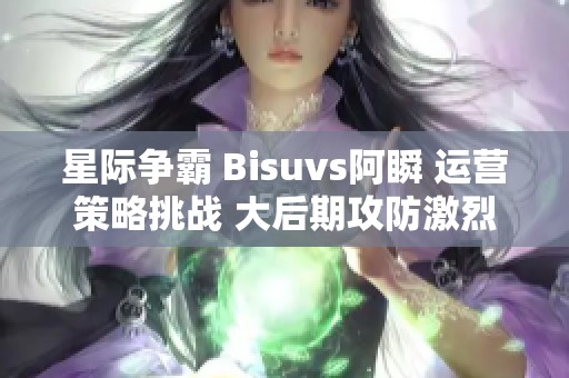 星际争霸 Bisuvs阿瞬 运营策略挑战 大后期攻防激烈交锋再现