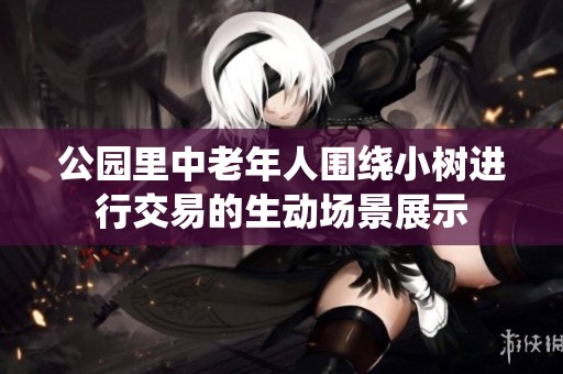 公园里中老年人围绕小树进行交易的生动场景展示