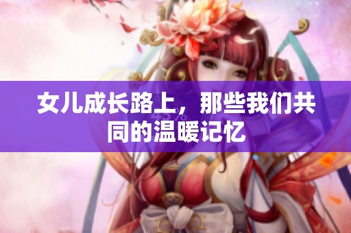 女儿成长路上，那些我们共同的温暖记忆