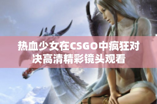 热血少女在CSGO中疯狂对决高清精彩镜头观看