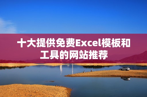 十大提供免费Excel模板和工具的网站推荐