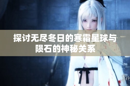 探讨无尽冬日的寒霜星球与陨石的神秘关系