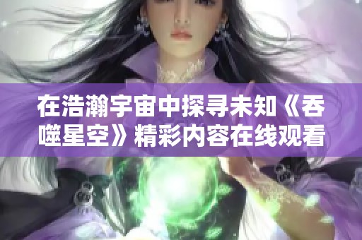 在浩瀚宇宙中探寻未知《吞噬星空》精彩内容在线观看方式