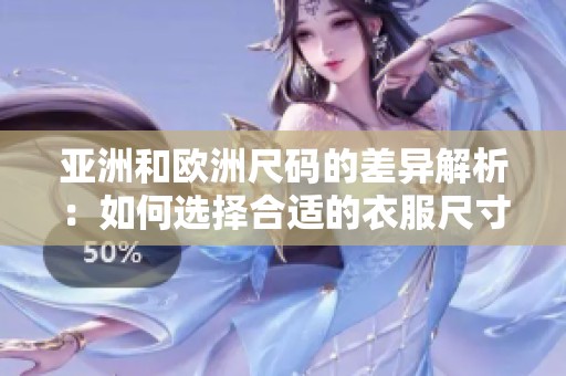 亚洲和欧洲尺码的差异解析：如何选择合适的衣服尺寸