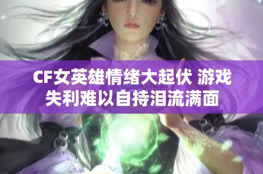 CF女英雄情绪大起伏 游戏失利难以自持泪流满面