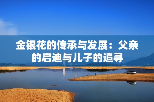 金银花的传承与发展：父亲的启迪与儿子的追寻
