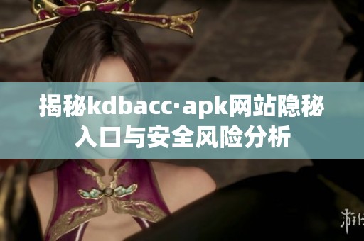 揭秘kdbacc·apk网站隐秘入口与安全风险分析