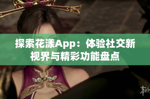 探索花漾App：体验社交新视界与精彩功能盘点