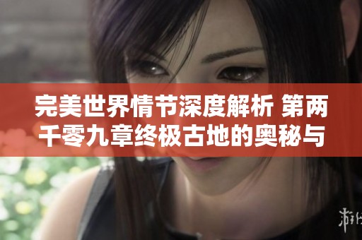 完美世界情节深度解析 第两千零九章终极古地的奥秘与启示