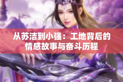 从苏洁到小强：工地背后的情感故事与奋斗历程