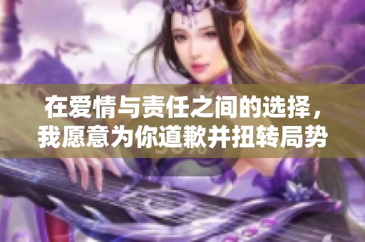 在爱情与责任之间的选择，我愿意为你道歉并扭转局势