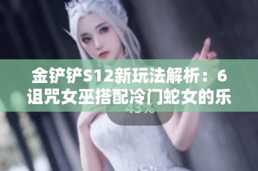 金铲铲S12新玩法解析：6诅咒女巫搭配冷门蛇女的乐趣体验