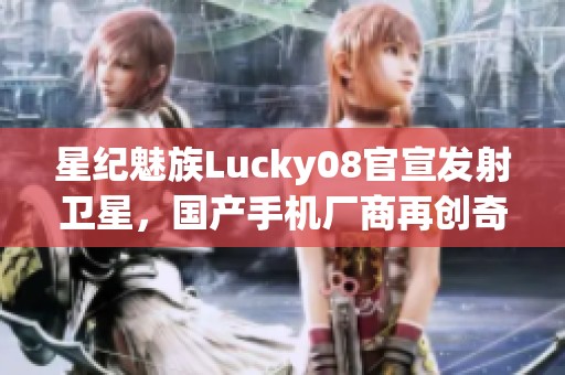 星纪魅族Lucky08官宣发射卫星，国产手机厂商再创奇迹