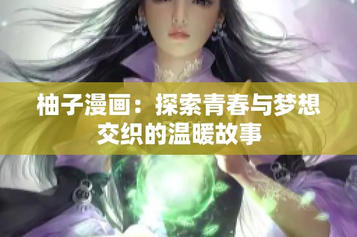 柚子漫画：探索青春与梦想交织的温暖故事